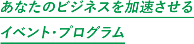あなたのビジネスを加速させるイベント・プログラム